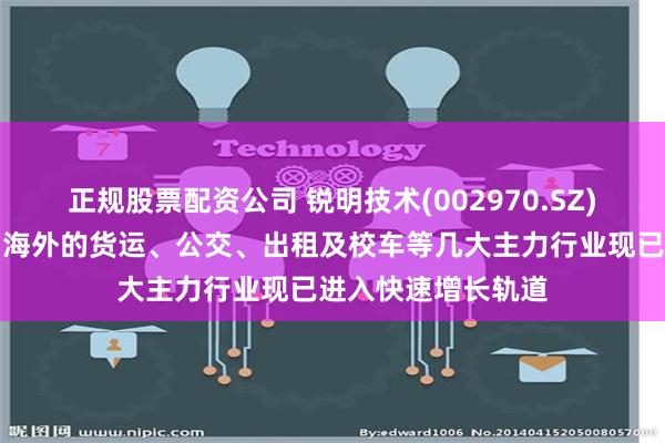 正规股票配资公司 锐明技术(002970.SZ)：在需求带动下，海外的货运、公交、出租及校车等几大主力行业现已进入快速增长轨道