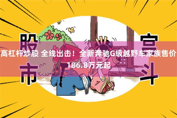 高杠杆炒股 全线出击！全新奔驰G级越野车家族售价186.8万元起