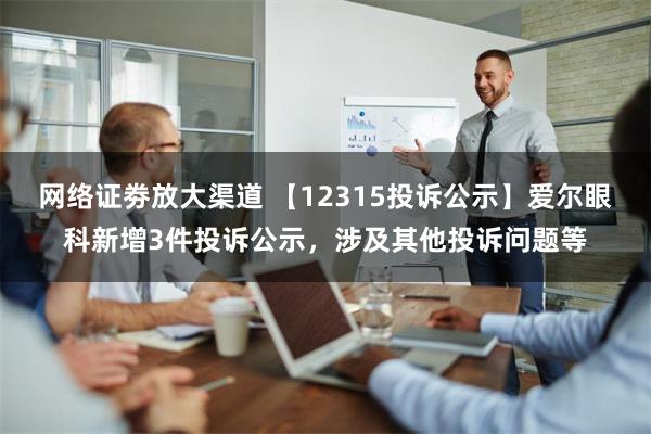 网络证劵放大渠道 【12315投诉公示】爱尔眼科新增3件投诉公示，涉及其他投诉问题等