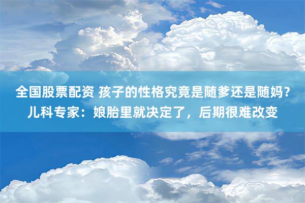 全国股票配资 孩子的性格究竟是随爹还是随妈？儿科专家：娘胎里就决定了，后期很难改变