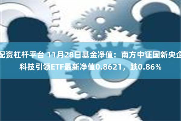 配资杠杆平台 11月28日基金净值：南方中证国新央企科技引领ETF最新净值0.8621，跌0.86%