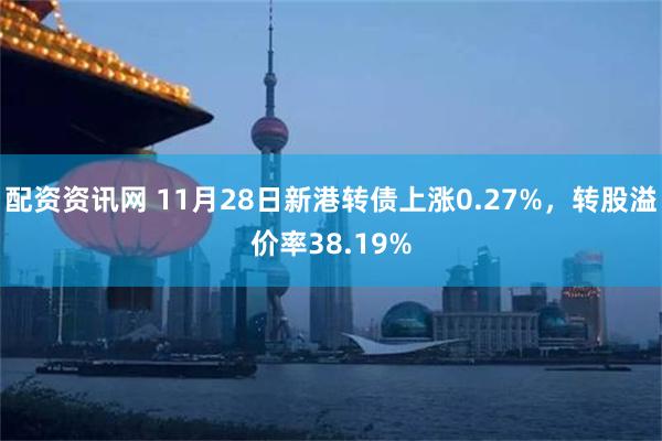 配资资讯网 11月28日新港转债上涨0.27%，转股溢价率38.19%