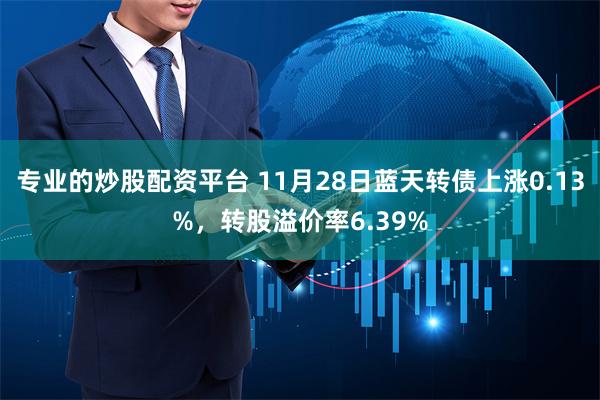 专业的炒股配资平台 11月28日蓝天转债上涨0.13%，转股溢价率6.39%