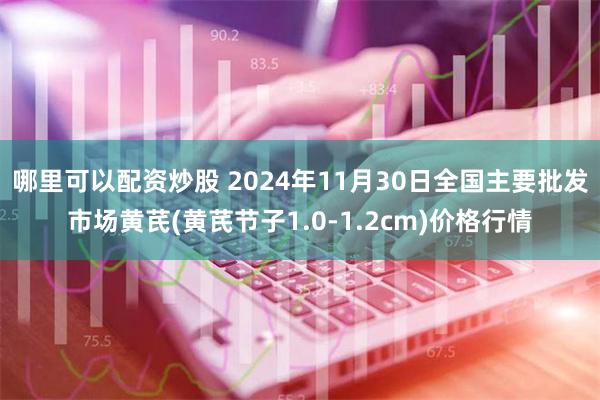 哪里可以配资炒股 2024年11月30日全国主要批发市场黄芪(黄芪节子1.0-1.2cm)价格行情