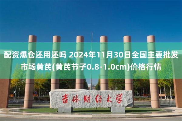 配资爆仓还用还吗 2024年11月30日全国主要批发市场黄芪(黄芪节子0.8-1.0cm)价格行情