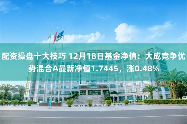 配资操盘十大技巧 12月18日基金净值：大成竞争优势混合A最新净值1.7445，涨0.48%