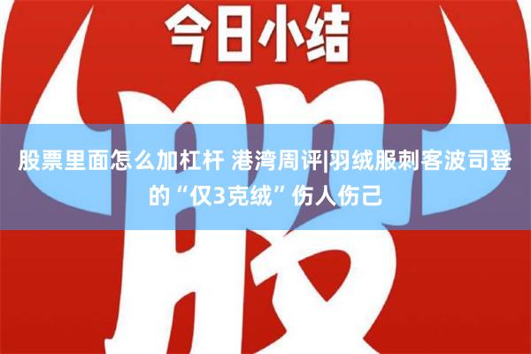 股票里面怎么加杠杆 港湾周评|羽绒服刺客波司登的“仅3克绒”伤人伤己