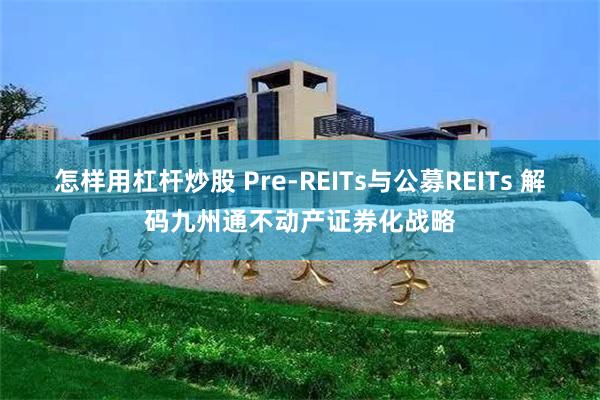 怎样用杠杆炒股 Pre-REITs与公募REITs 解码九州通不动产证券化战略