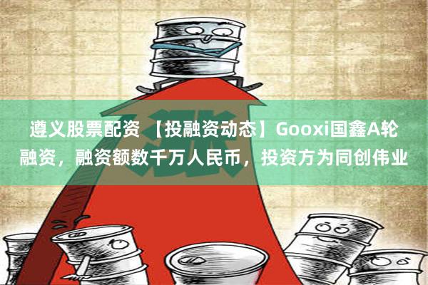 遵义股票配资 【投融资动态】Gooxi国鑫A轮融资，融资额数千万人民币，投资方为同创伟业