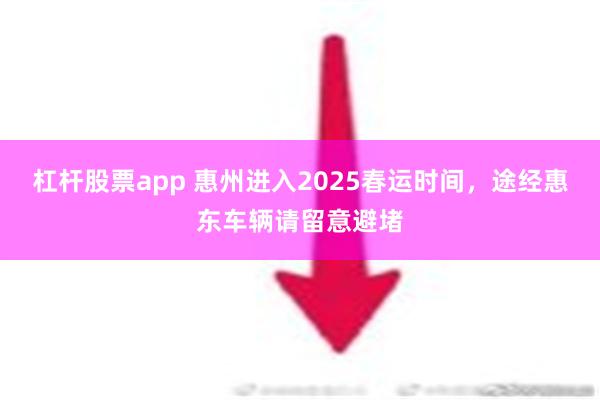 杠杆股票app 惠州进入2025春运时间，途经惠东车辆请留意避堵