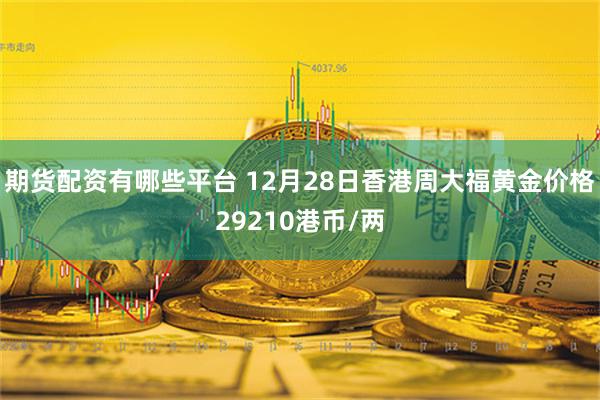 期货配资有哪些平台 12月28日香港周大福黄金价格29210港币/两