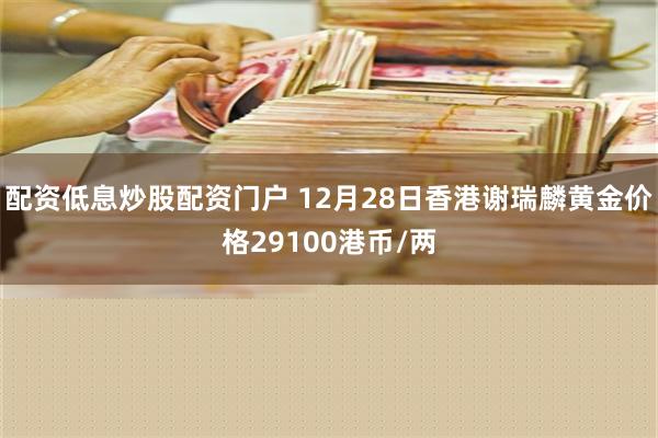 配资低息炒股配资门户 12月28日香港谢瑞麟黄金价格29100港币/两