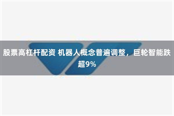 股票高杠杆配资 机器人概念普遍调整，巨轮智能跌超9%