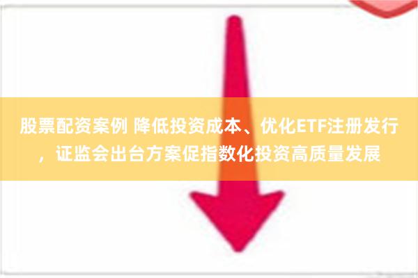 股票配资案例 降低投资成本、优化ETF注册发行，证监会出台方案促指数化投资高质量发展