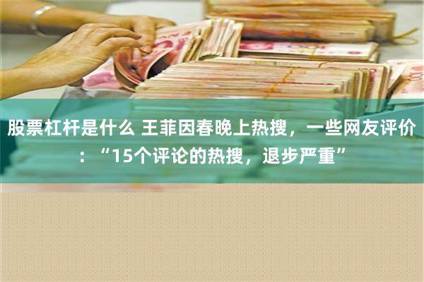 股票杠杆是什么 王菲因春晚上热搜，一些网友评价：“15个评论的热搜，退步严重”