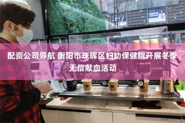 配资公司导航 衡阳市珠晖区妇幼保健院开展冬季无偿献血活动