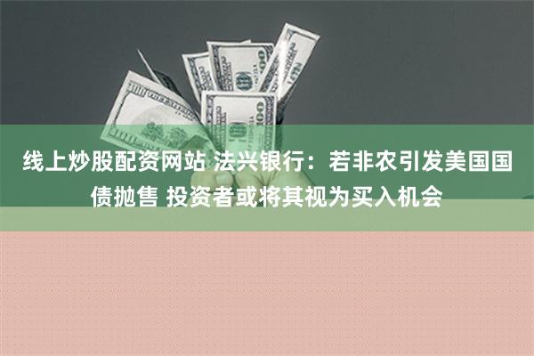 线上炒股配资网站 法兴银行：若非农引发美国国债抛售 投资者或将其视为买入机会